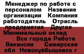 Менеджер по работе с персоналом › Название организации ­ Компания-работодатель › Отрасль предприятия ­ Другое › Минимальный оклад ­ 30 000 - Все города Работа » Вакансии   . Самарская обл.,Новокуйбышевск г.